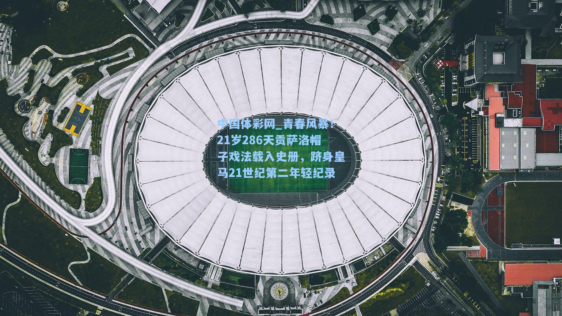 中国体彩网_青春风暴！21岁286天贡萨洛帽子戏法载入史册，跻身皇马21世纪第二年轻纪录