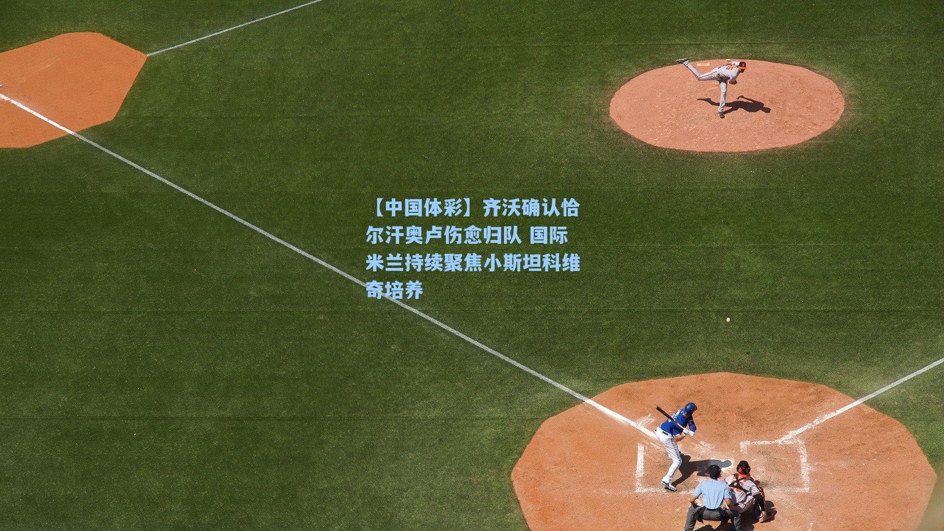 【中国体彩】齐沃确认恰尔汗奥卢伤愈归队 国际米兰持续聚焦小斯坦科维奇培养