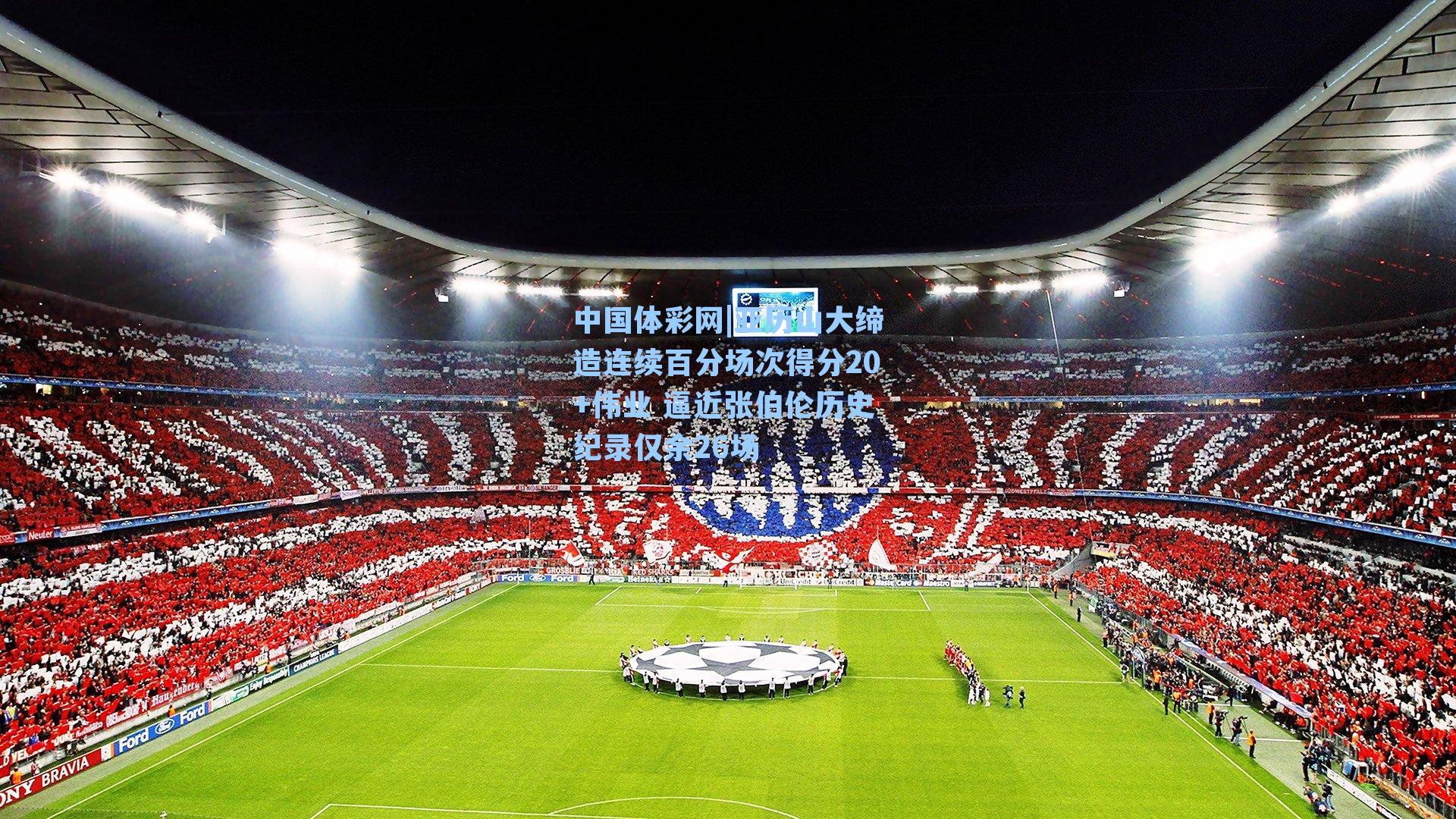 中国体彩网|亚历山大缔造连续百分场次得分20+伟业 逼近张伯伦历史纪录仅余26场