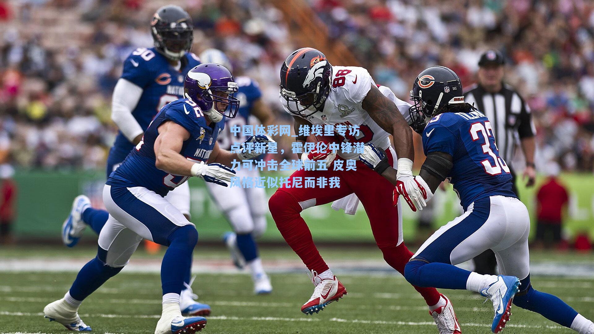 维埃里专访点评新星，霍伊伦中锋潜力可冲击全球前五 皮奥风格近似托尼而非我