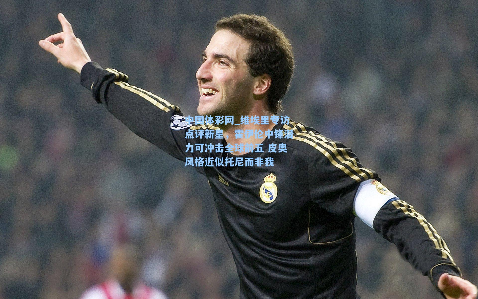 维埃里专访点评新星，霍伊伦中锋潜力可冲击全球前五 皮奥风格近似托尼而非我