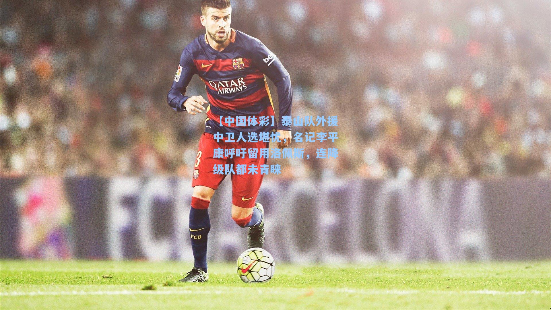 泰山队外援中卫人选堪忧，名记李平康呼吁留用洛佩斯，连降级队都未青睐