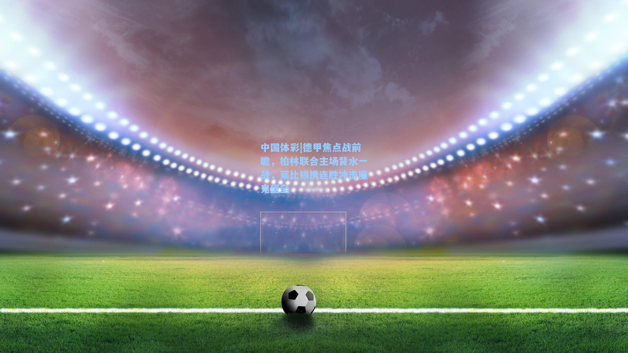 德甲焦点战前瞻，柏林联合主场背水一战，莱比锡携连胜冲击魔鬼堡垒