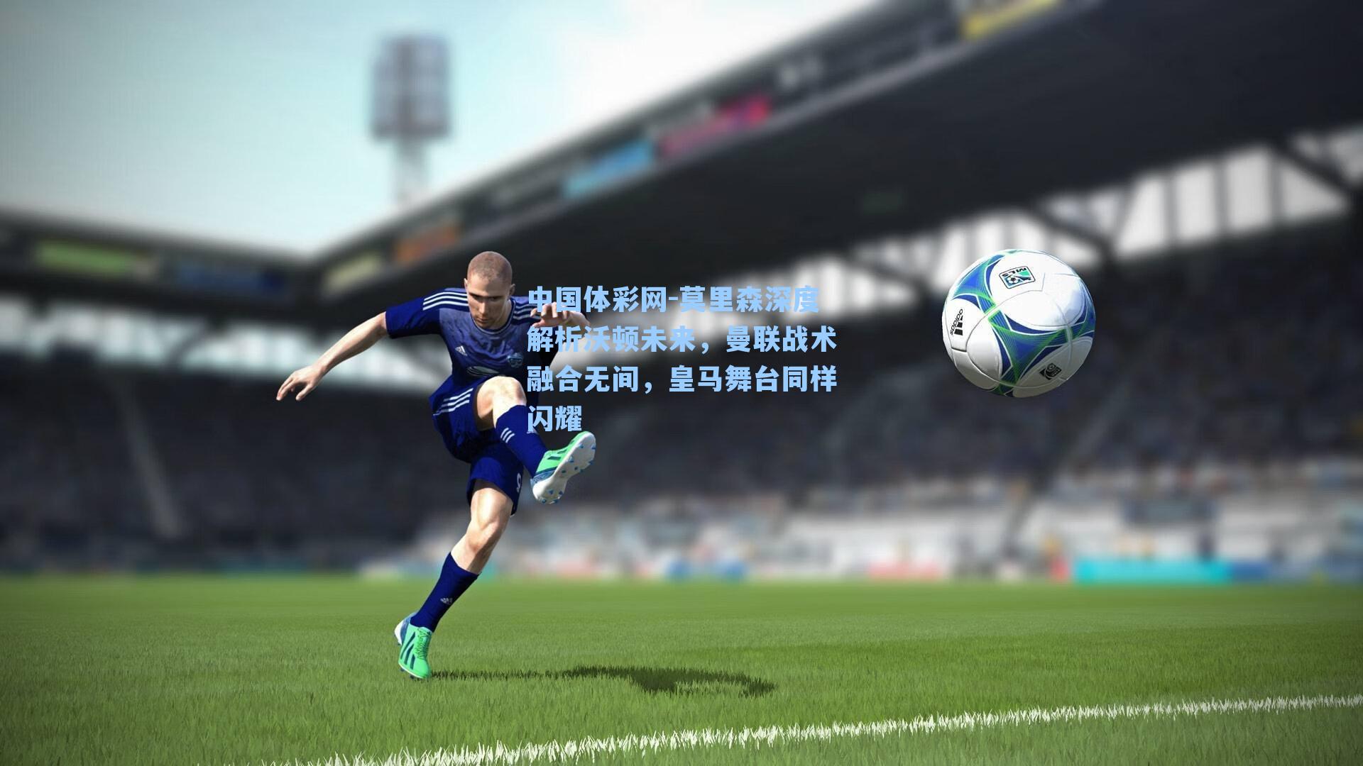 莫里森深度解析沃顿未来，曼联战术融合无间，皇马舞台同样闪耀