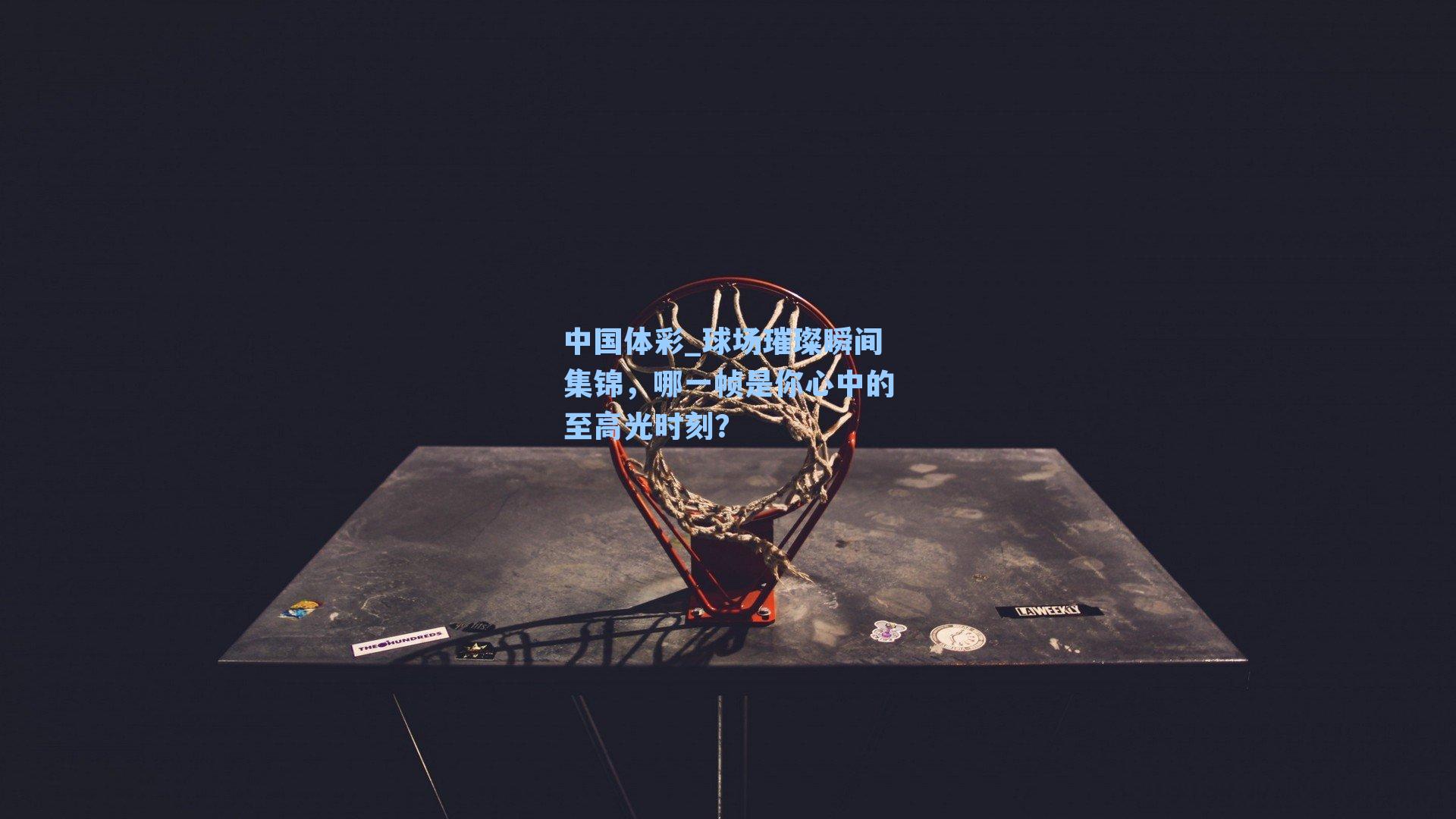 中国体彩_球场璀璨瞬间集锦，哪一帧是你心中的至高光时刻？