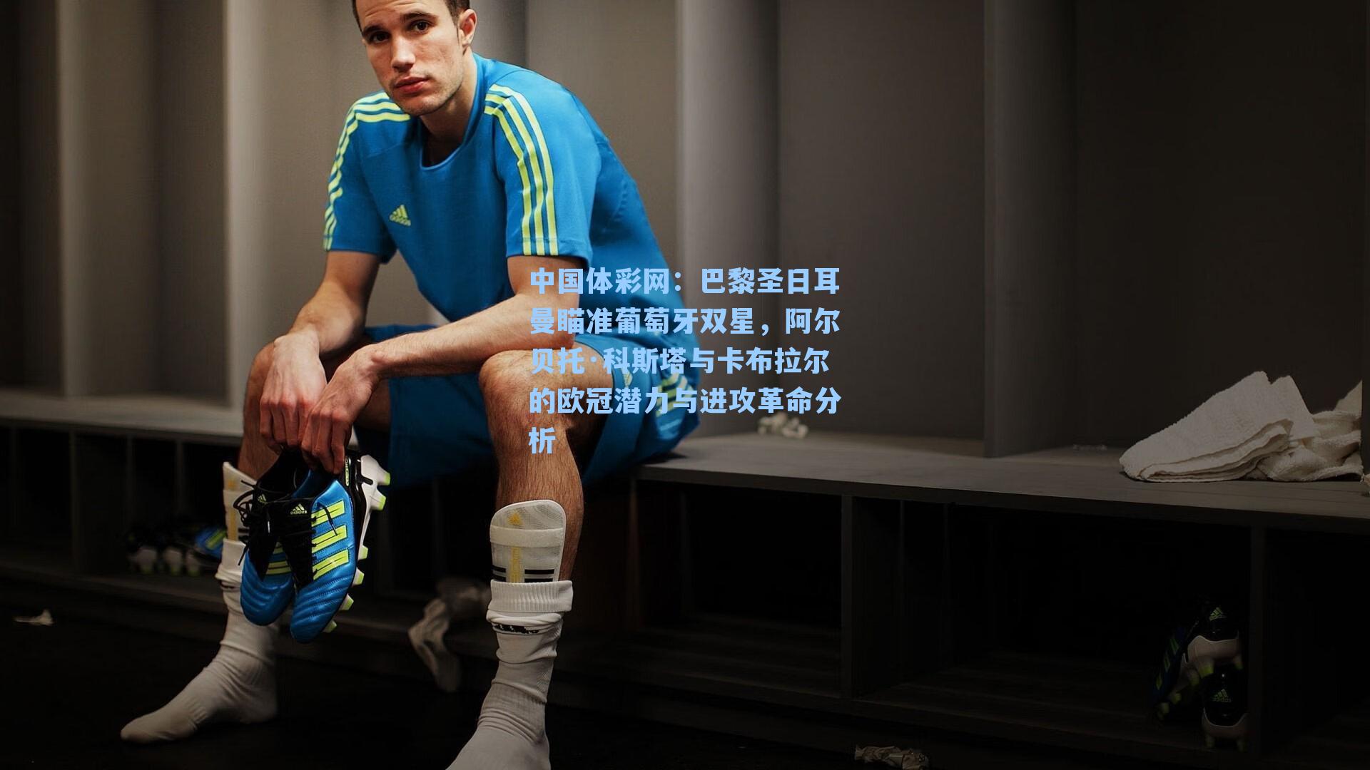 巴黎圣日耳曼瞄准葡萄牙双星，阿尔贝托·科斯塔与卡布拉尔的欧冠潜力与进攻革命分析