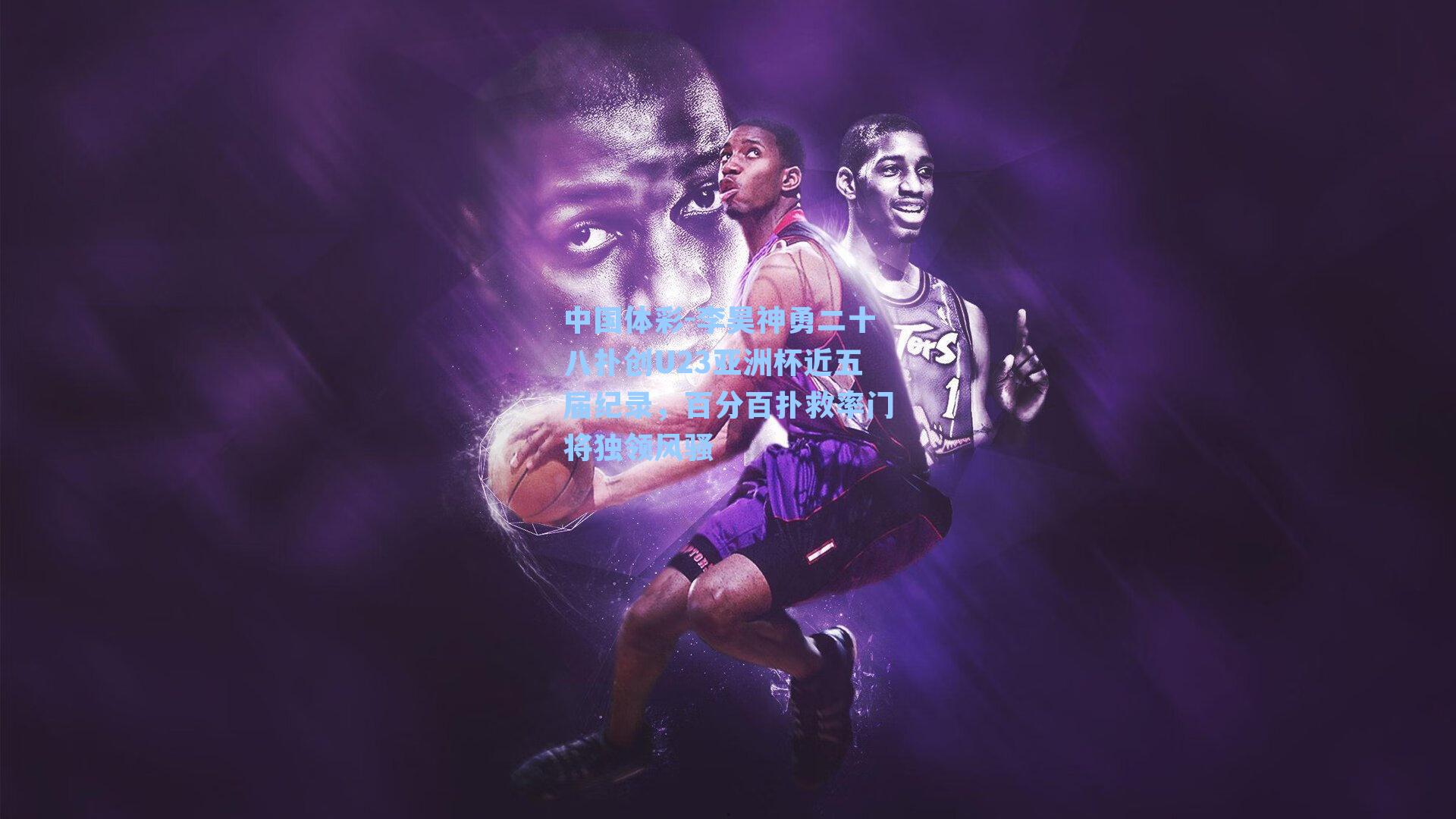 李昊神勇二十八扑创U23亚洲杯近五届纪录，百分百扑救率门将独领风骚