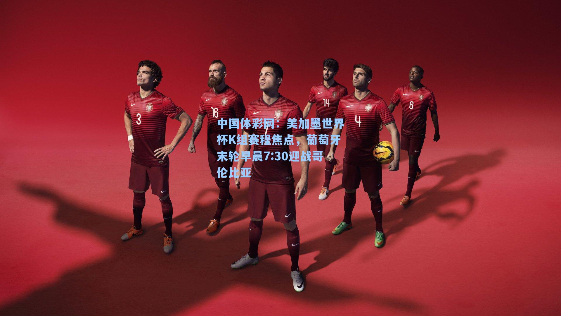 美加墨世界杯K组赛程焦点，葡萄牙末轮早晨7:30迎战哥伦比亚