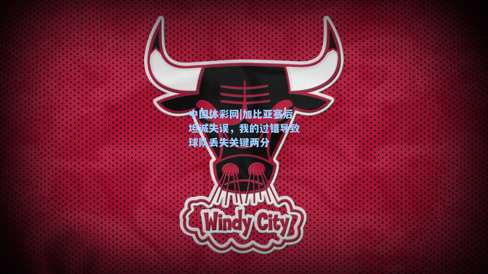 加比亚赛后坦诚失误，我的过错导致球队丢失关键两分