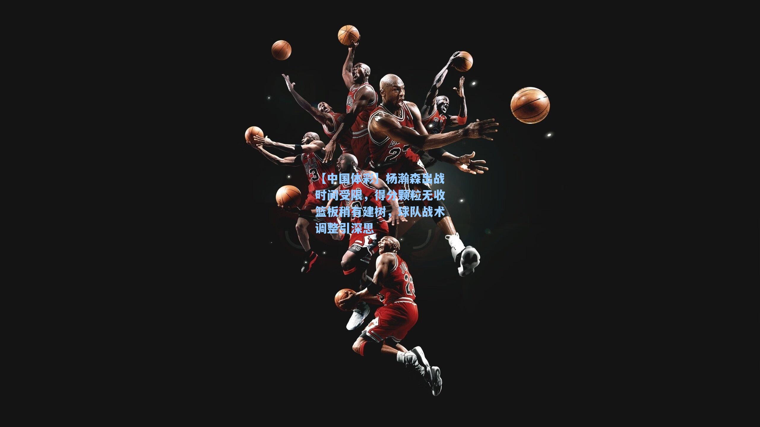 杨瀚森出战时间受限，得分颗粒无收篮板稍有建树，球队战术调整引深思