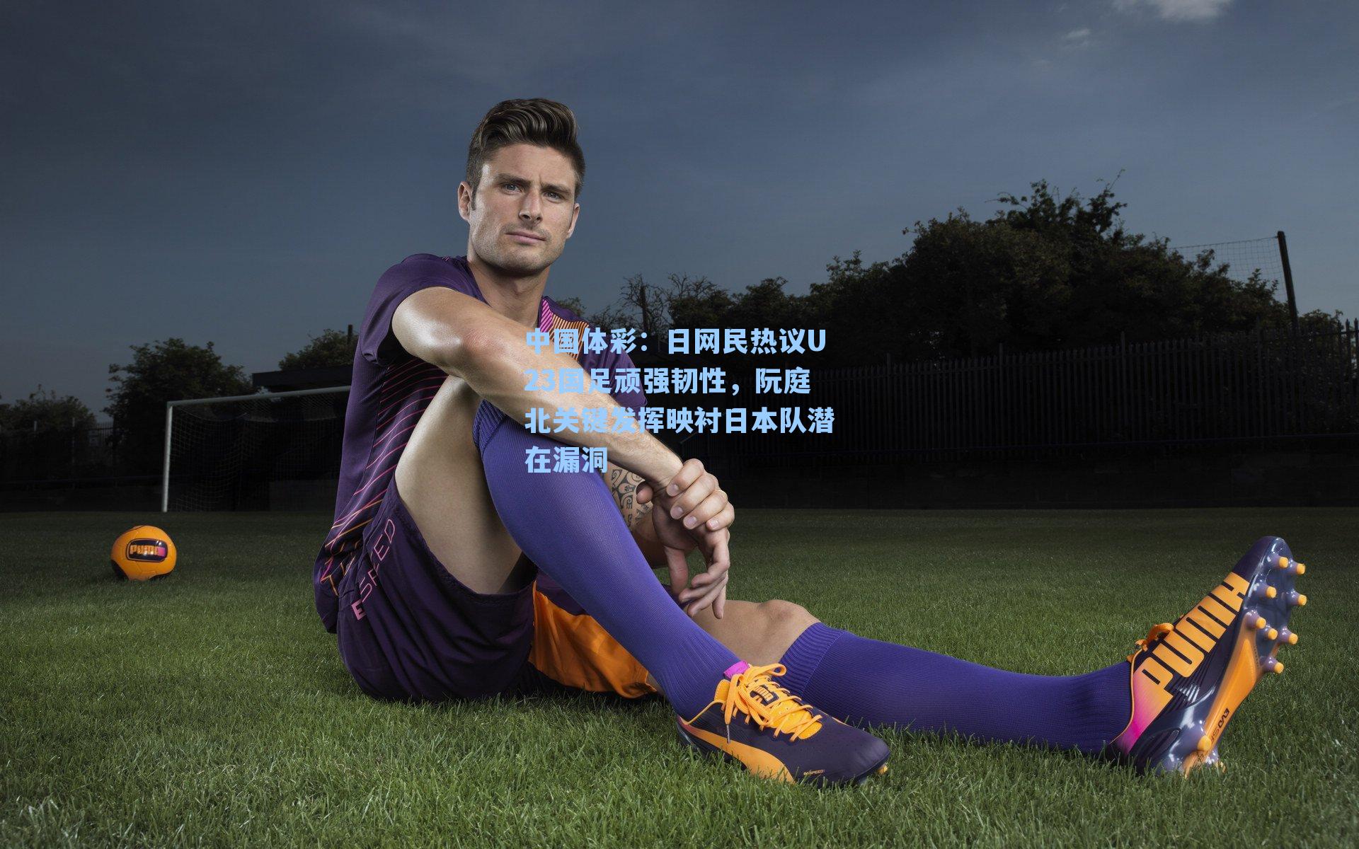 日网民热议U23国足顽强韧性，阮庭北关键发挥映衬日本队潜在漏洞