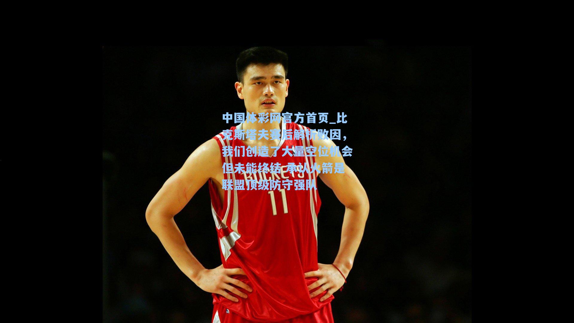 比克斯塔夫赛后解析败因，我们创造了大量空位机会但未能终结 承认火箭是联盟顶级防守强队