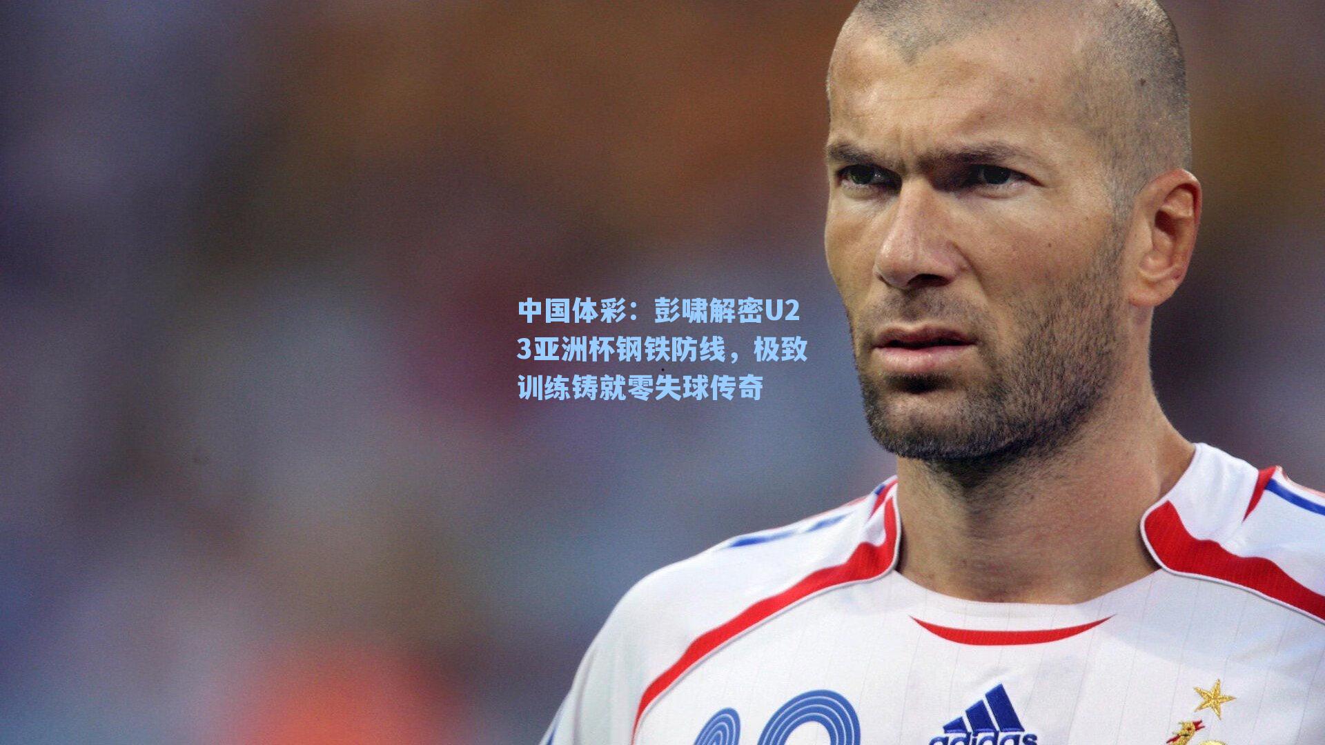 彭啸解密U23亚洲杯钢铁防线,极致训练铸就零失球传奇
