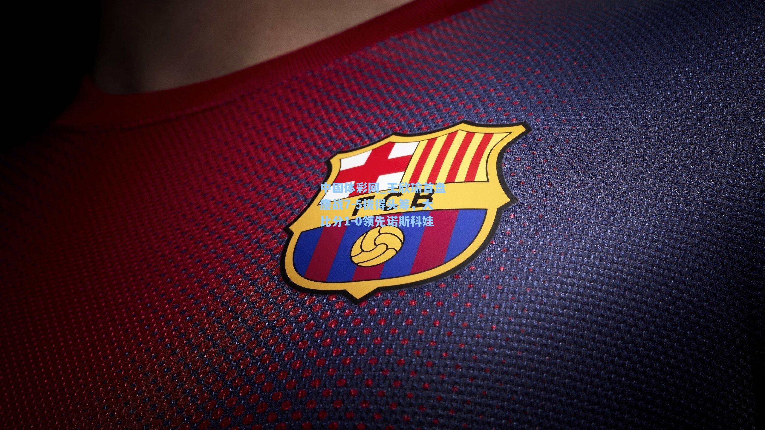 王欣瑜首盘鏖战7-5拔得头筹，大比分1-0领先诺斯科娃