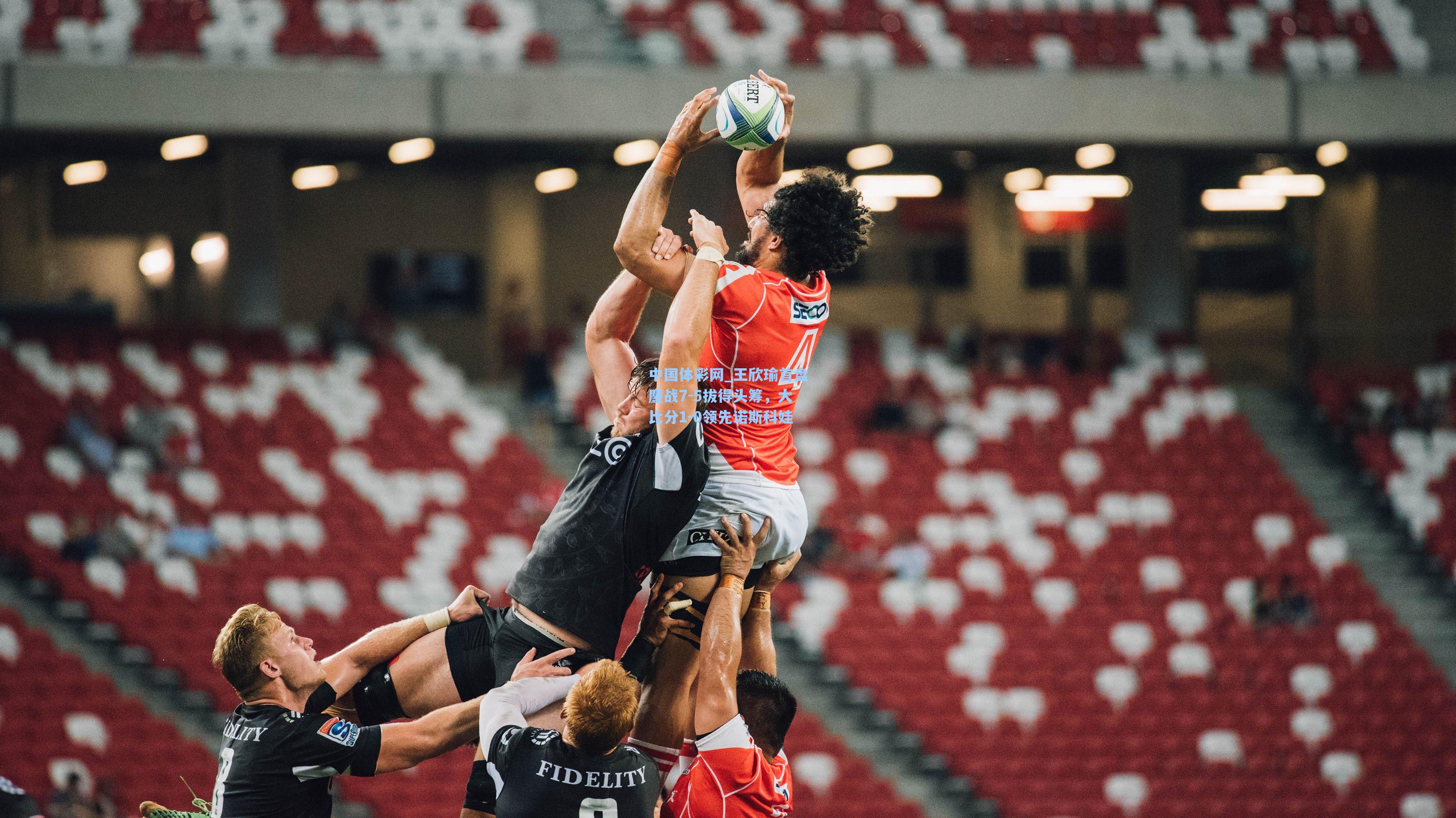 王欣瑜首盘鏖战7-5拔得头筹，大比分1-0领先诺斯科娃