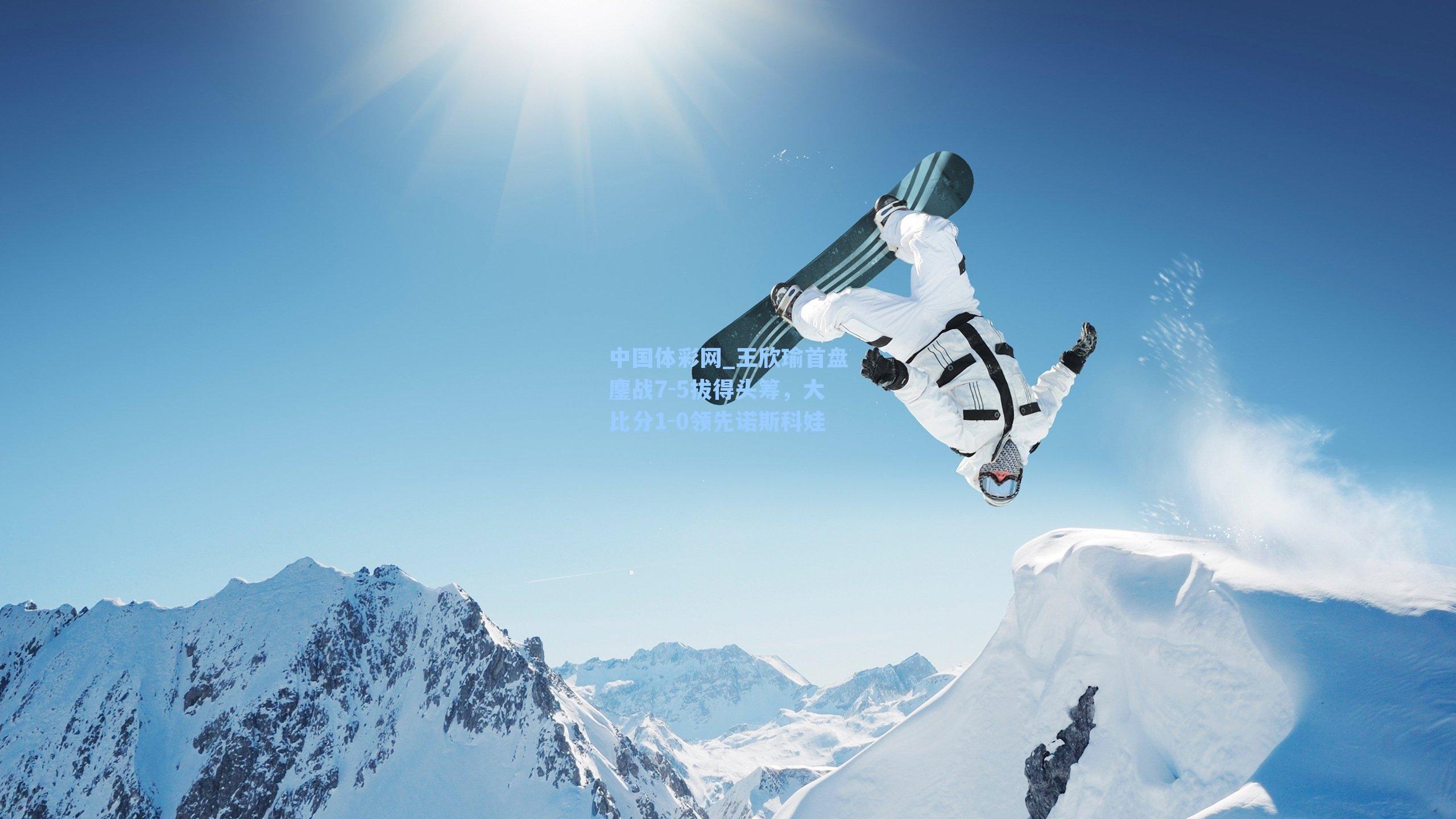 王欣瑜首盘鏖战7-5拔得头筹，大比分1-0领先诺斯科娃