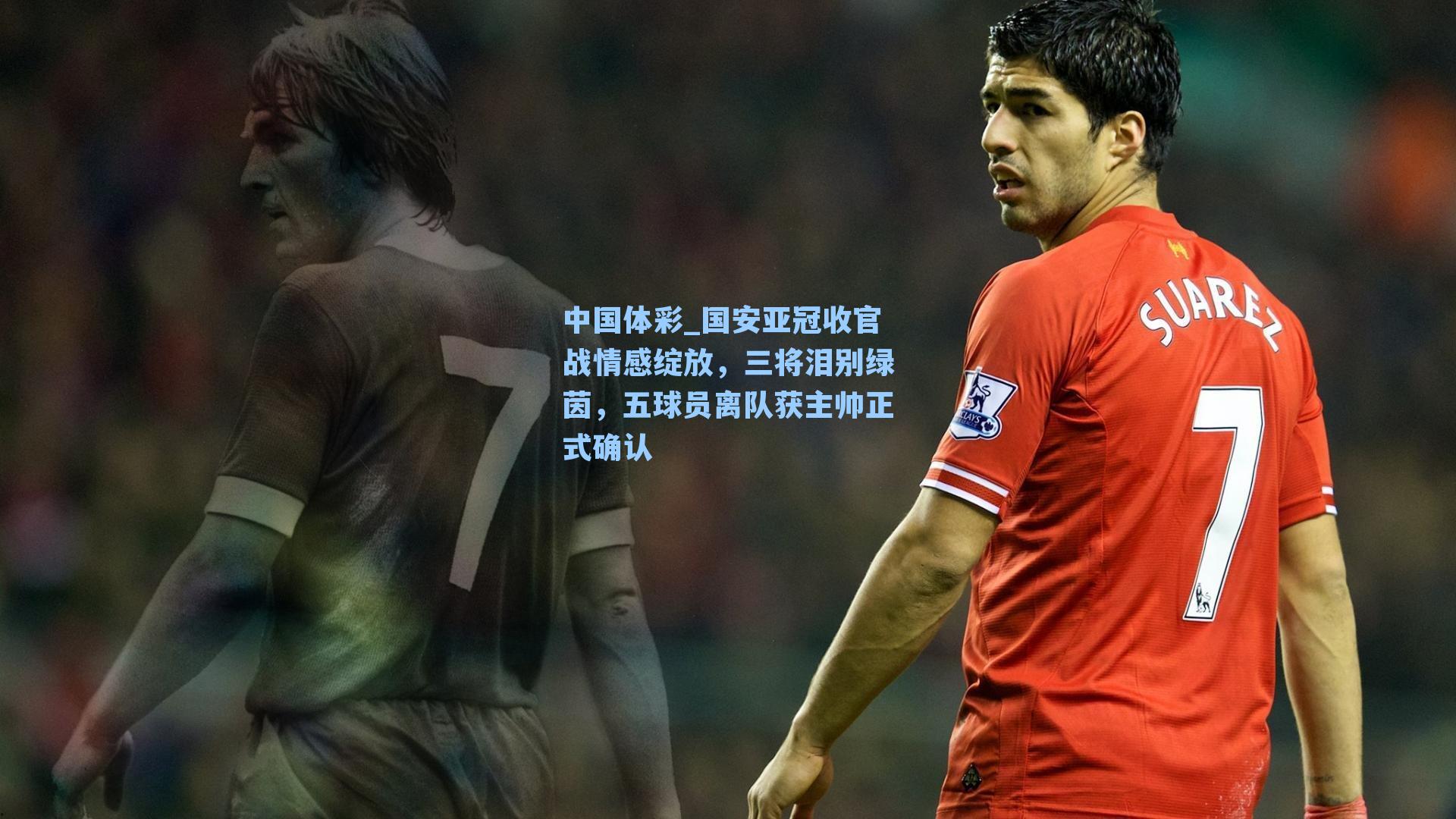 国安亚冠收官战情感绽放，三将泪别绿茵，五球员离队获主帅正式确认
