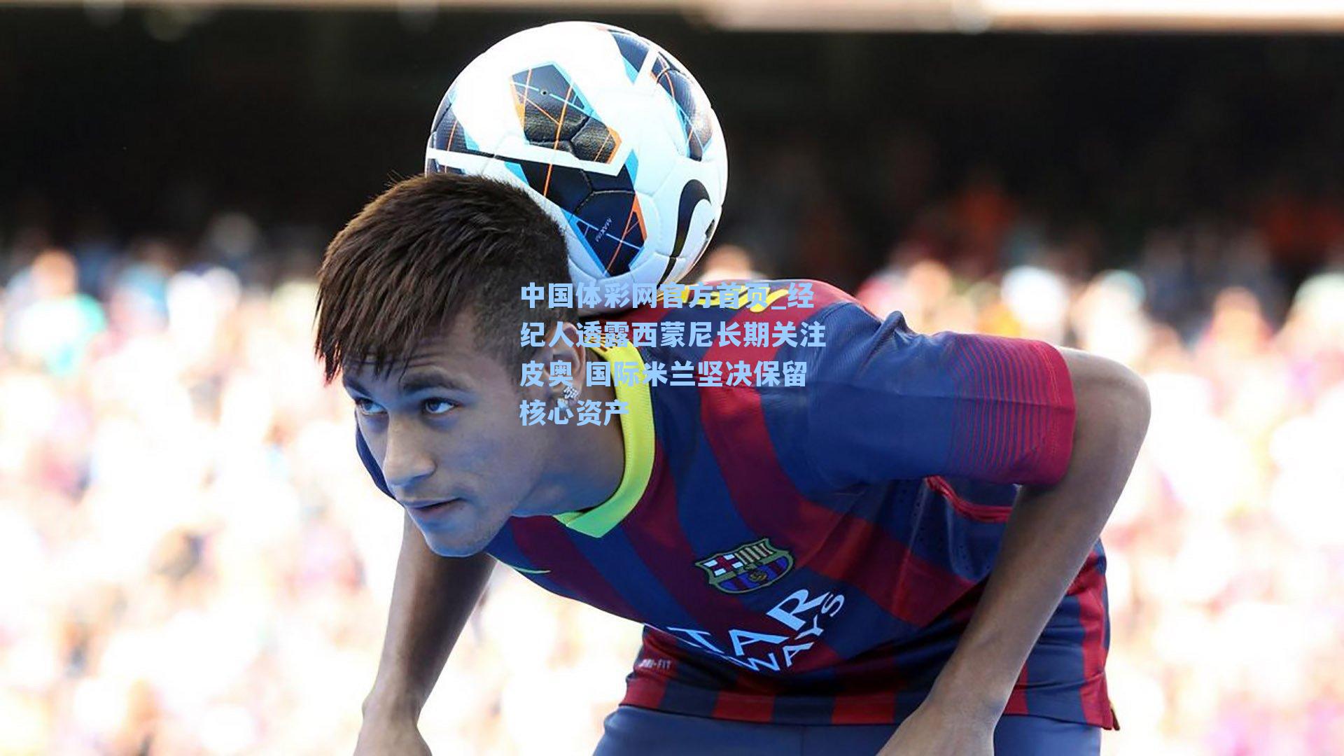 中国体彩网官方首页_经纪人透露西蒙尼长期关注皮奥 国际米兰坚决保留核心资产