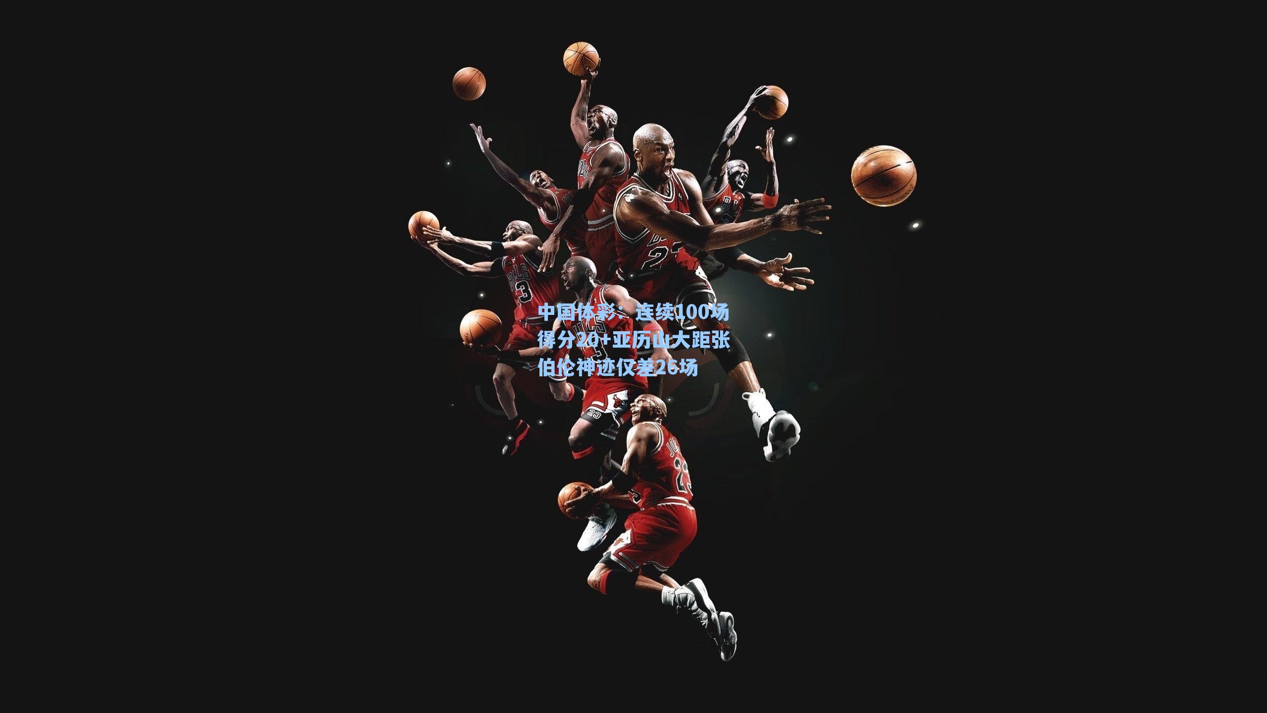 连续100场得分20+亚历山大距张伯伦神迹仅差26场