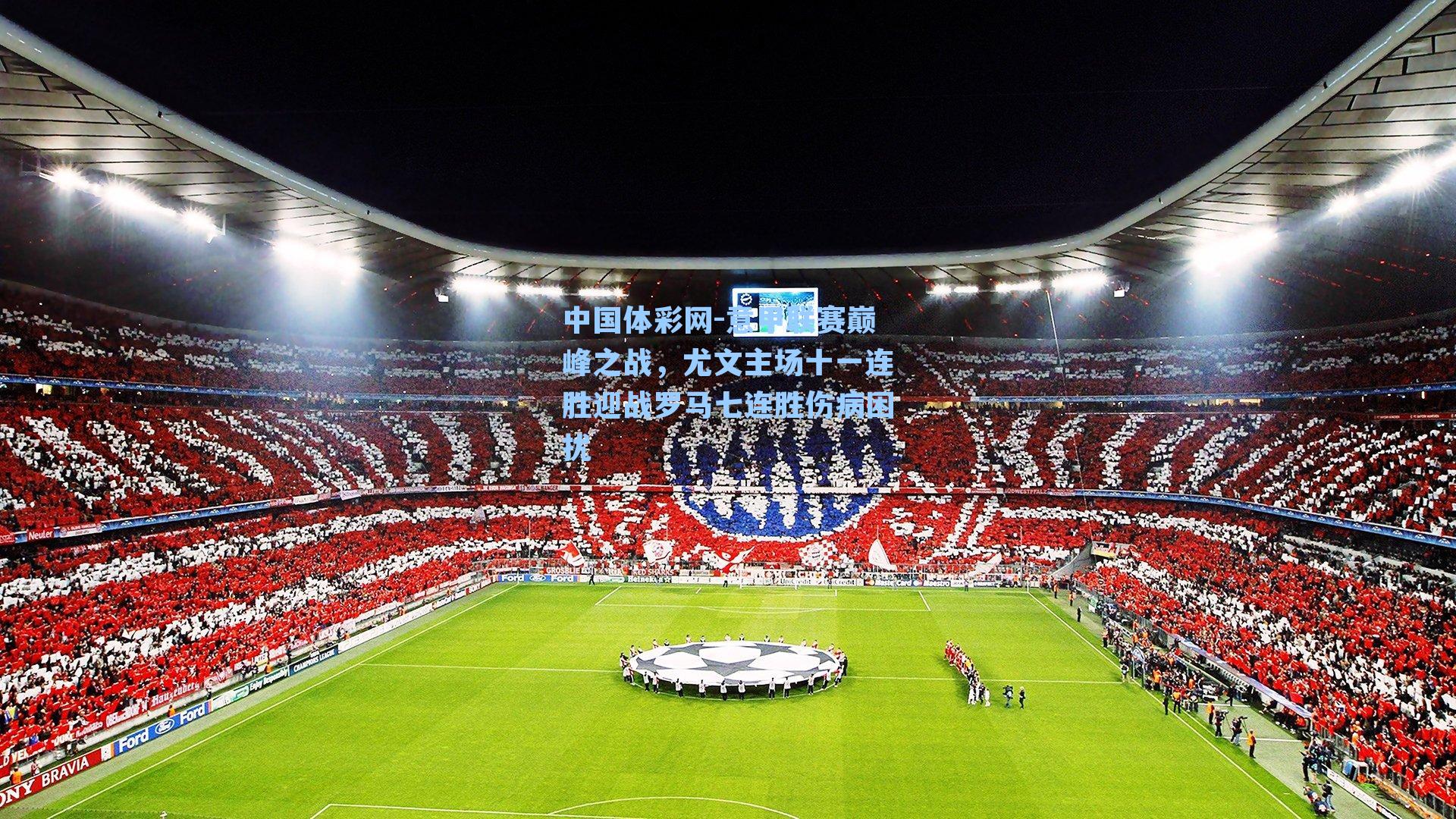 意甲联赛巅峰之战，尤文主场十一连胜迎战罗马七连胜伤病困扰