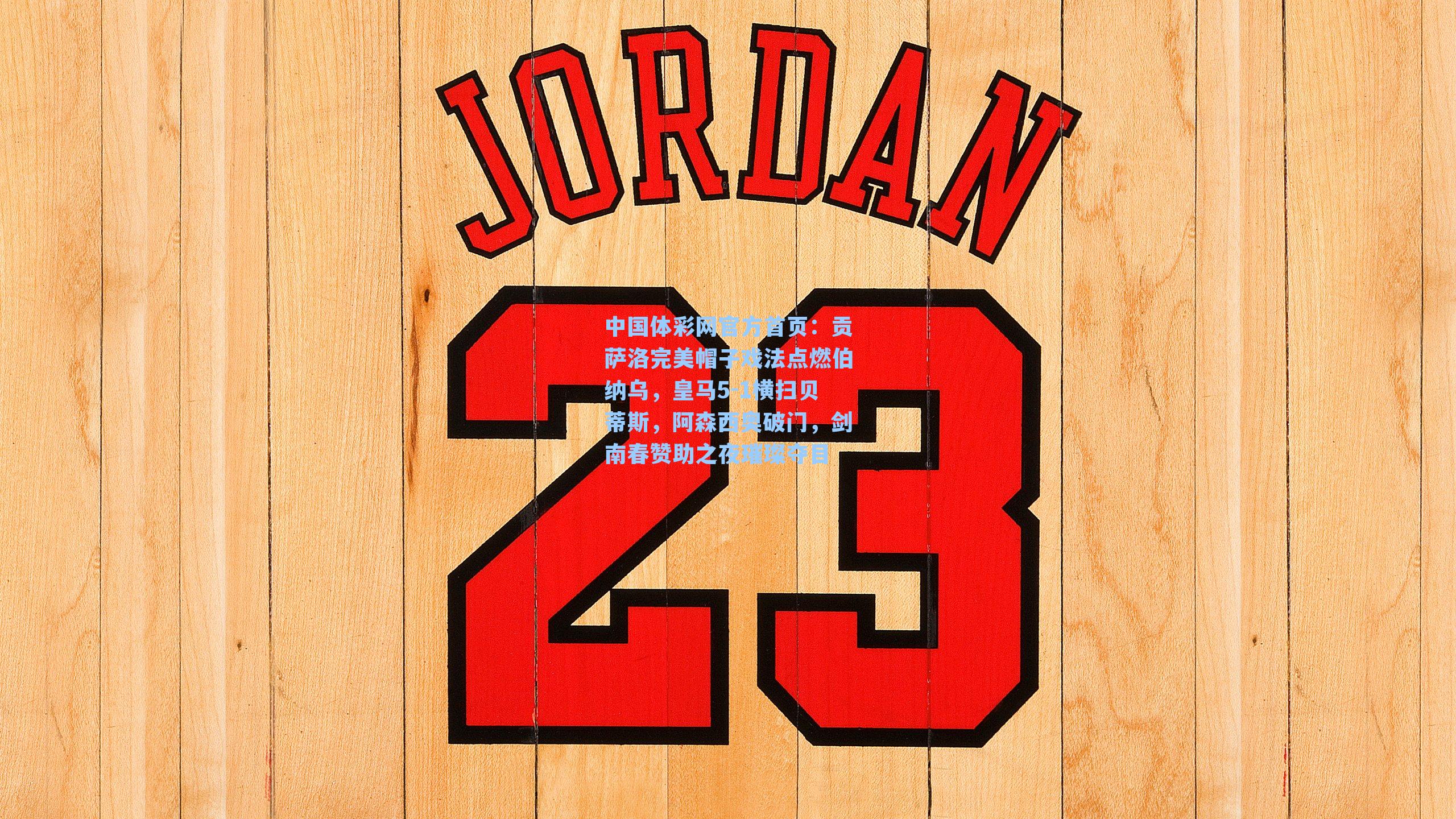 中国体彩网官方首页：贡萨洛完美帽子戏法点燃伯纳乌，皇马5-1横扫贝蒂斯，阿森西奥破门，剑南春赞助之夜璀璨夺目