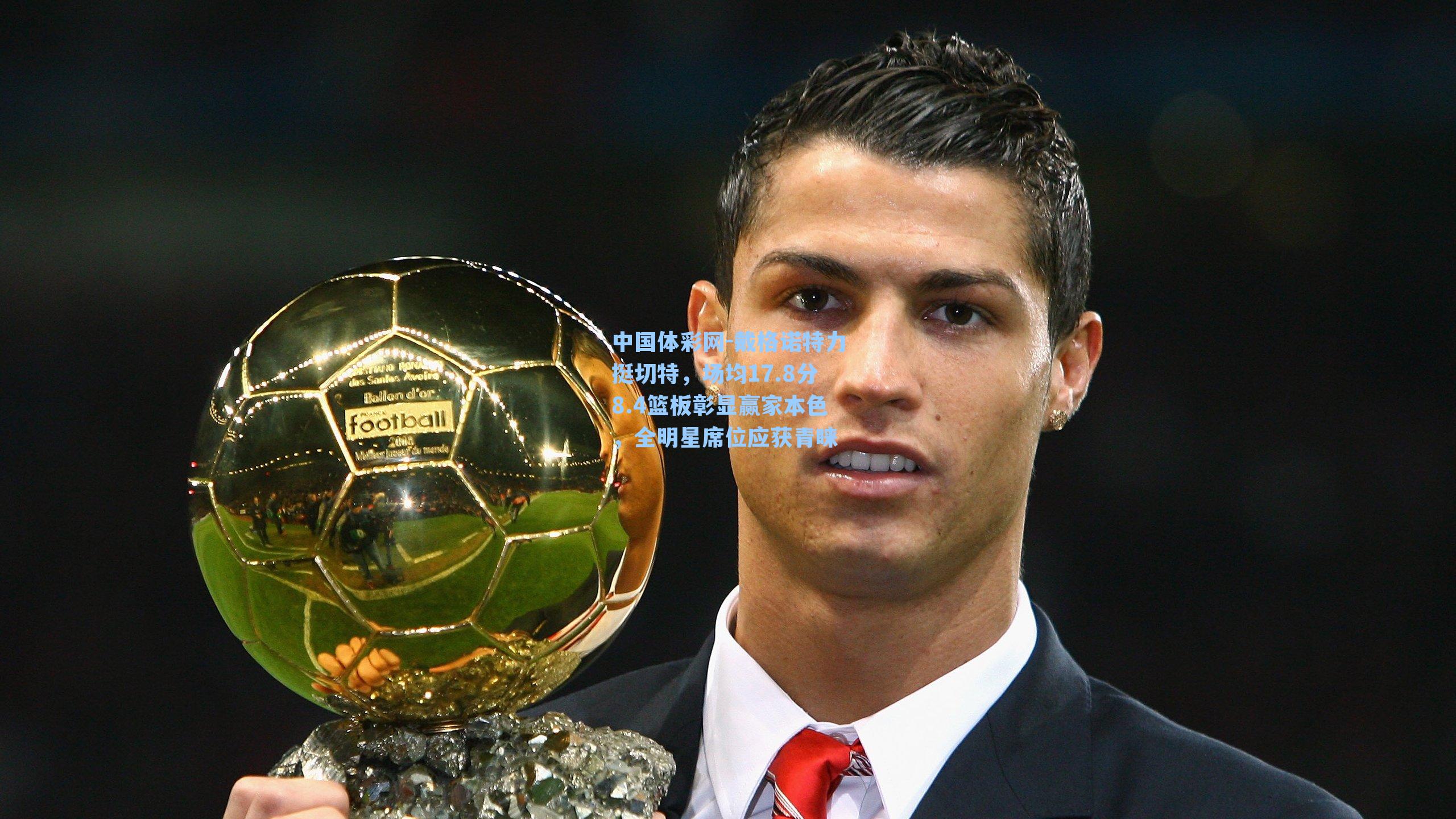 戴格诺特力挺切特，场均17.8分8.4篮板彰显赢家本色，全明星席位应获青睐