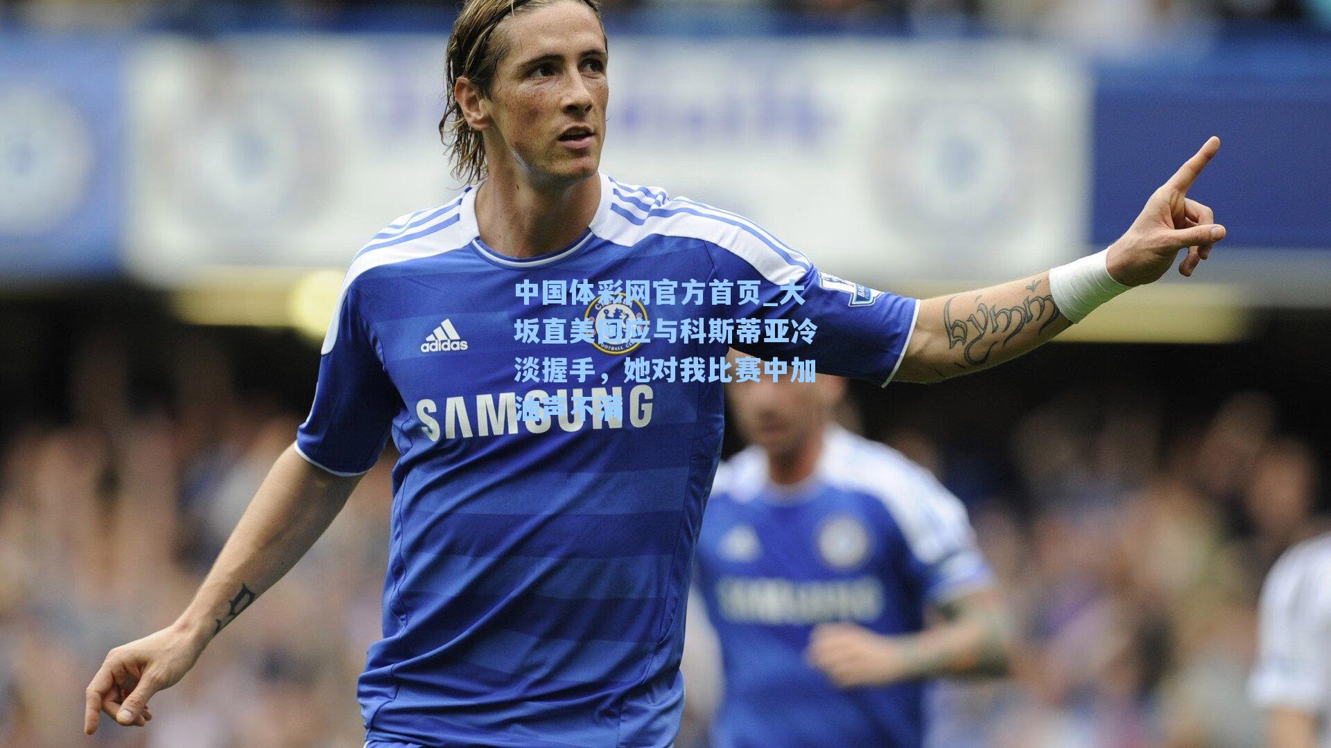 大坂直美回应与科斯蒂亚冷淡握手，她对我比赛中加油声不满