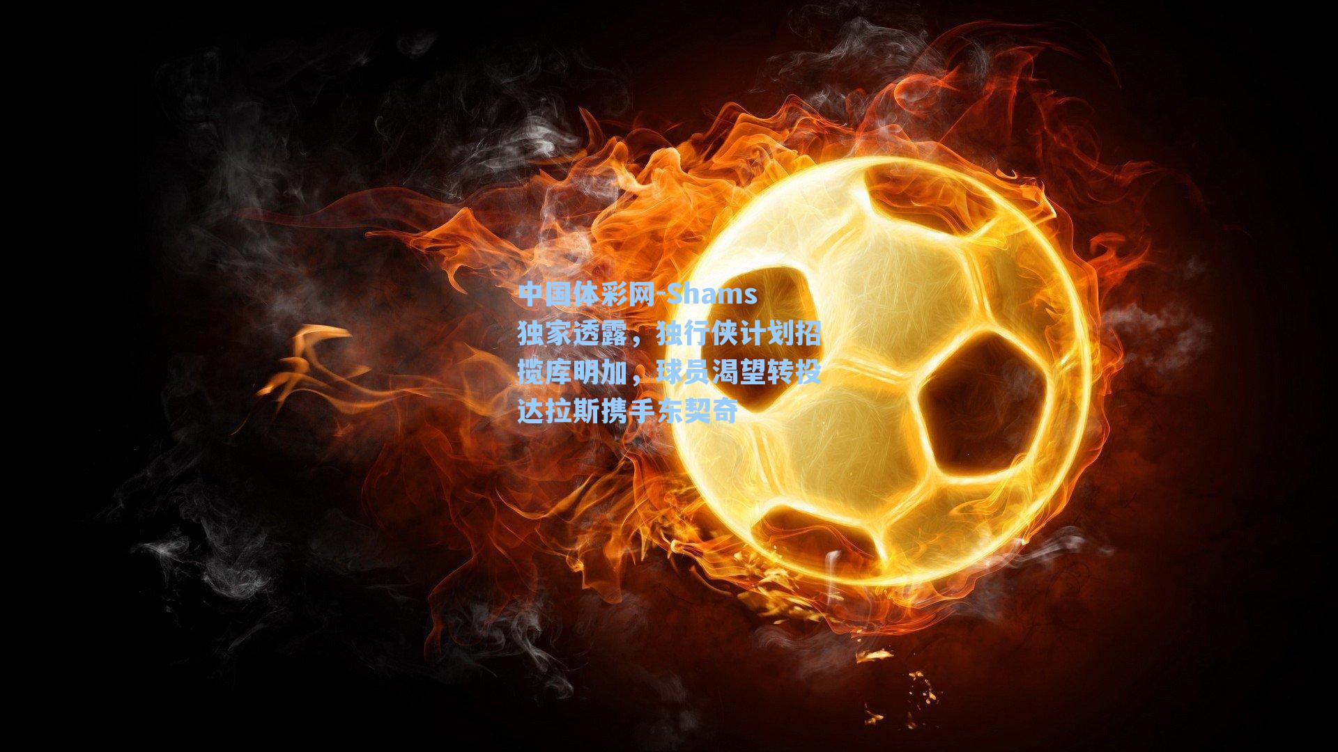 中国体彩网-Shams独家透露，独行侠计划招揽库明加，球员渴望转投达拉斯携手东契奇