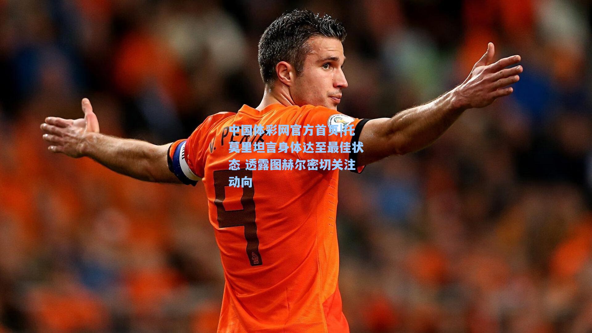 中国体彩网官方首页|托莫里坦言身体达至最佳状态 透露图赫尔密切关注动向