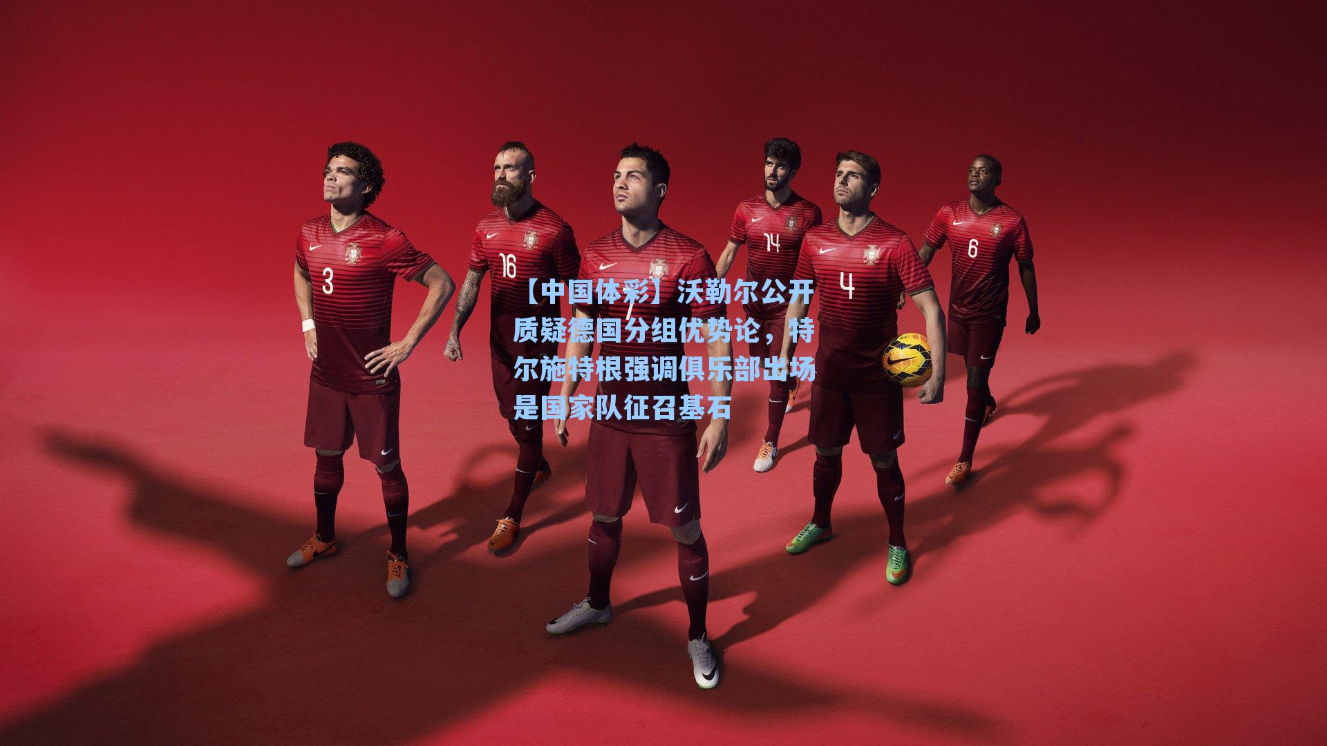 沃勒尔公开质疑德国分组优势论,特尔施特根强调俱乐部出场是国家队征召基石